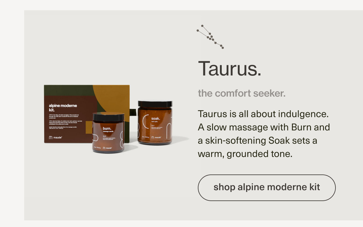 Taurus. | the comfort seeker. | Taurus is all about indulgence. A slow massage with Burn and a skin-softening Soak sets a warm, grounded tone. | [ shop alpine moderne kit ]