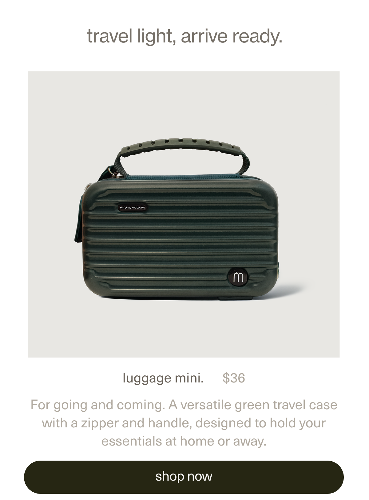 Travel light, arrive ready. | luggage mini. | $36 | For going and coming. A versatile green travel case with a zipper and handle, designed to hold your essentials at home or away. [shop luggage mini.]