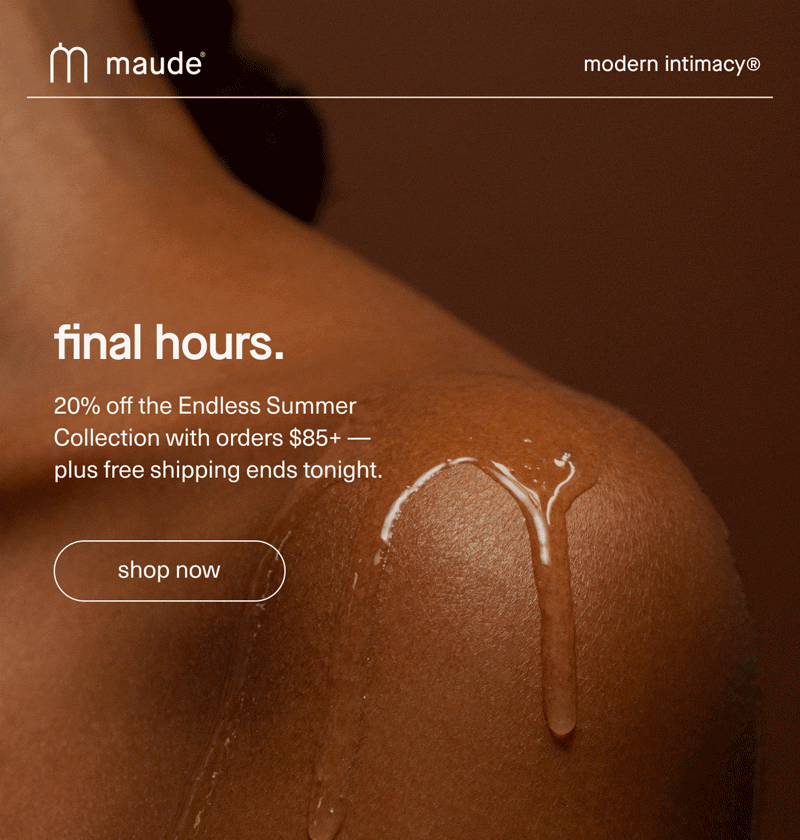 maude | modern intimacy | final hours. | 20% off the Endless Summer Collection with orders $85+ — plus free shipping ends tonight. | [ shop now ]