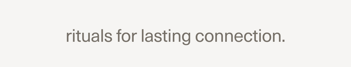 rituals for lasting connection. rituals for lasting connection.