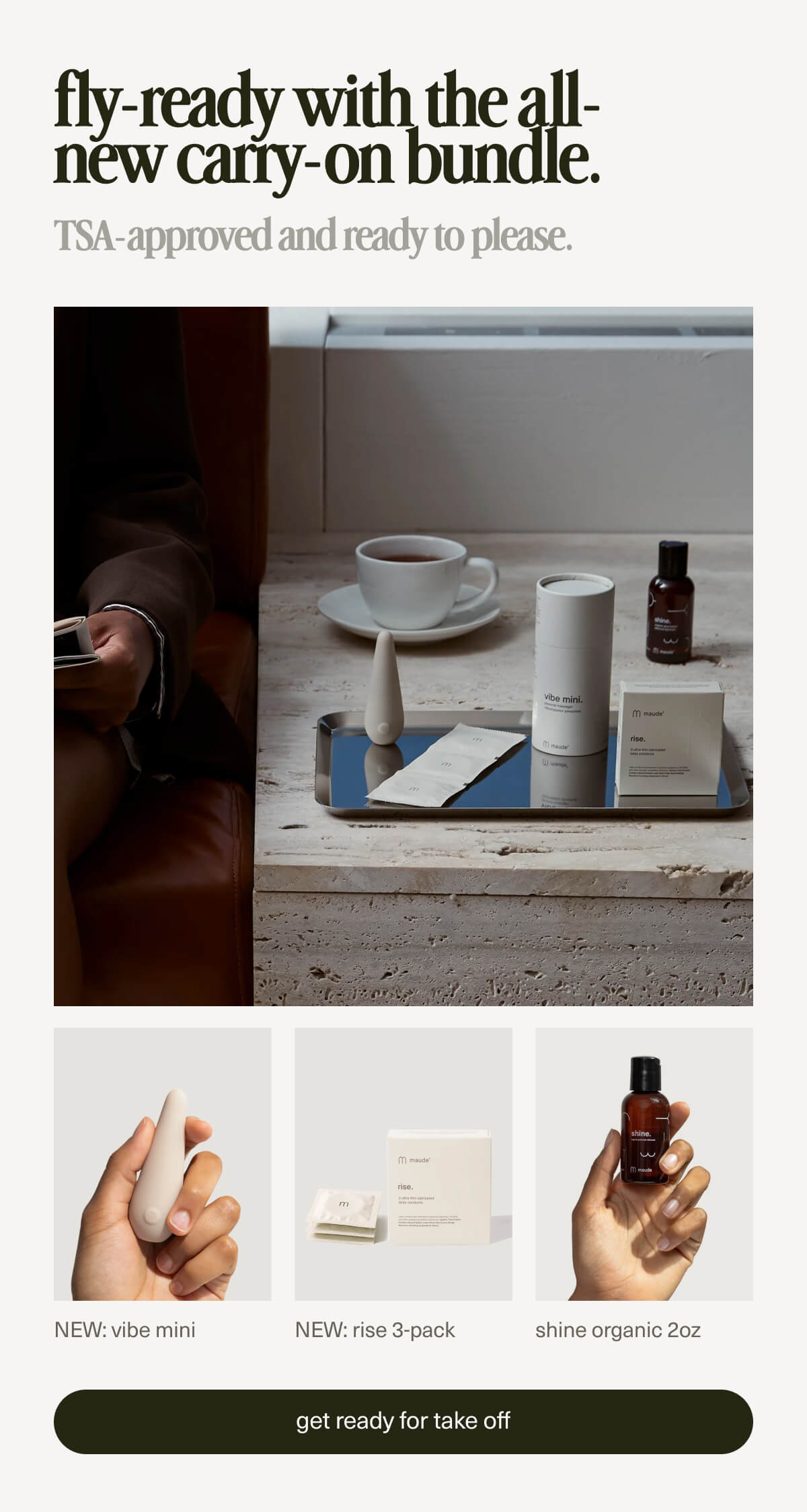 fly-ready with the all-new carry-on bundle. | TSA-approved and ready to please. | NEW: vibe mini | NEW: rise 3-pack | shine organic 2oz | [ get ready for take off ]