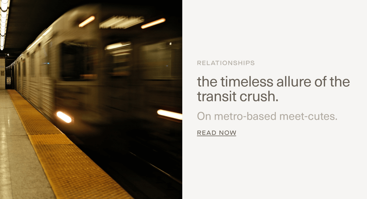 RELATIONSHIPS | The timeless allure of the transit crush. On metro-based meet-cutes. | Read Now RELATIONSHIPS | The timeless allure of the transit crush. On metro-based meet-cutes. | Read Now