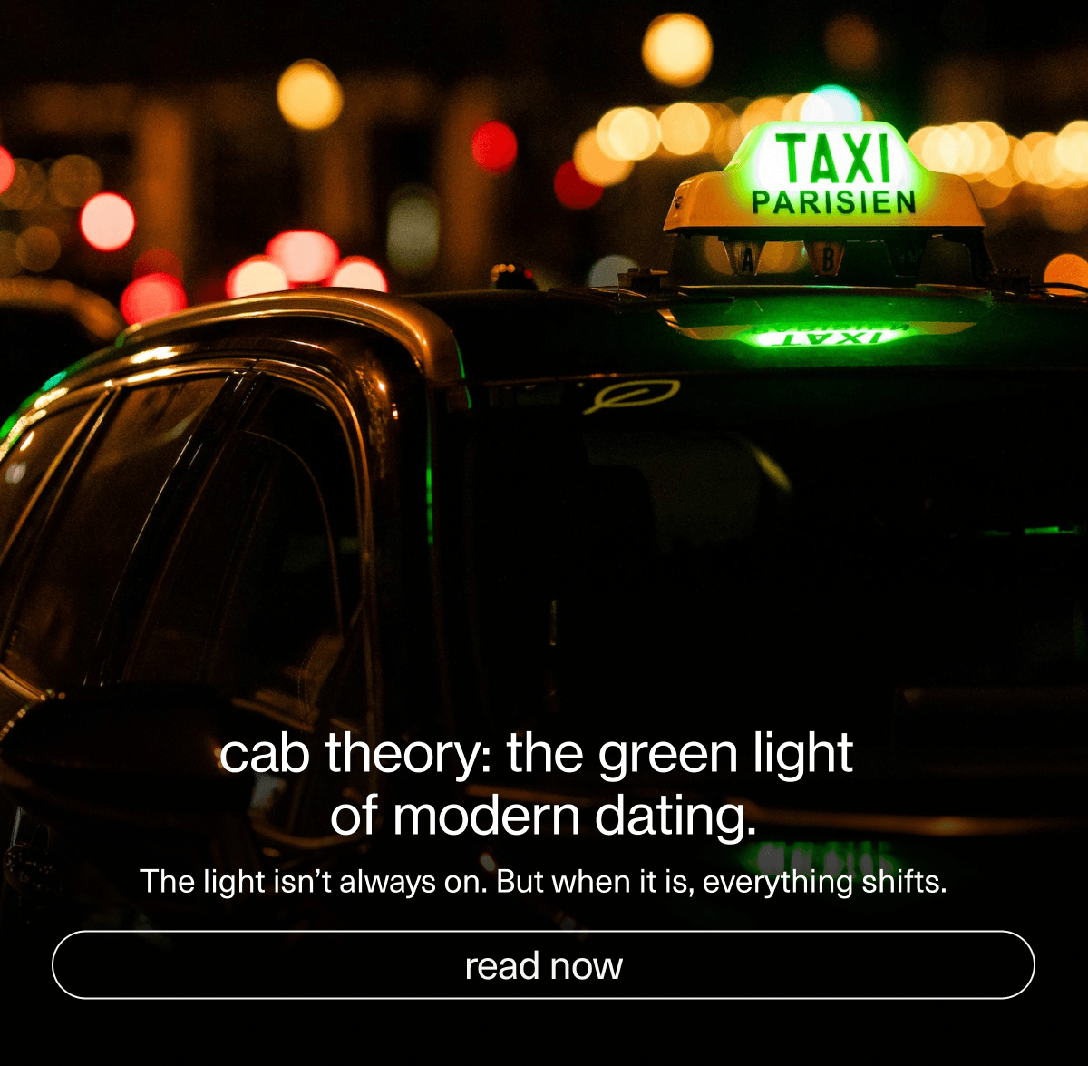 cab theory: the green light of modern dating. | The light isn’t always on. But when it is, everything shifts. | [ read now ]