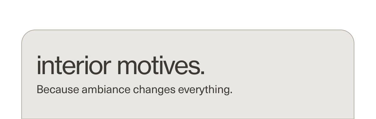 interior motives. | Because ambiance changes everything.