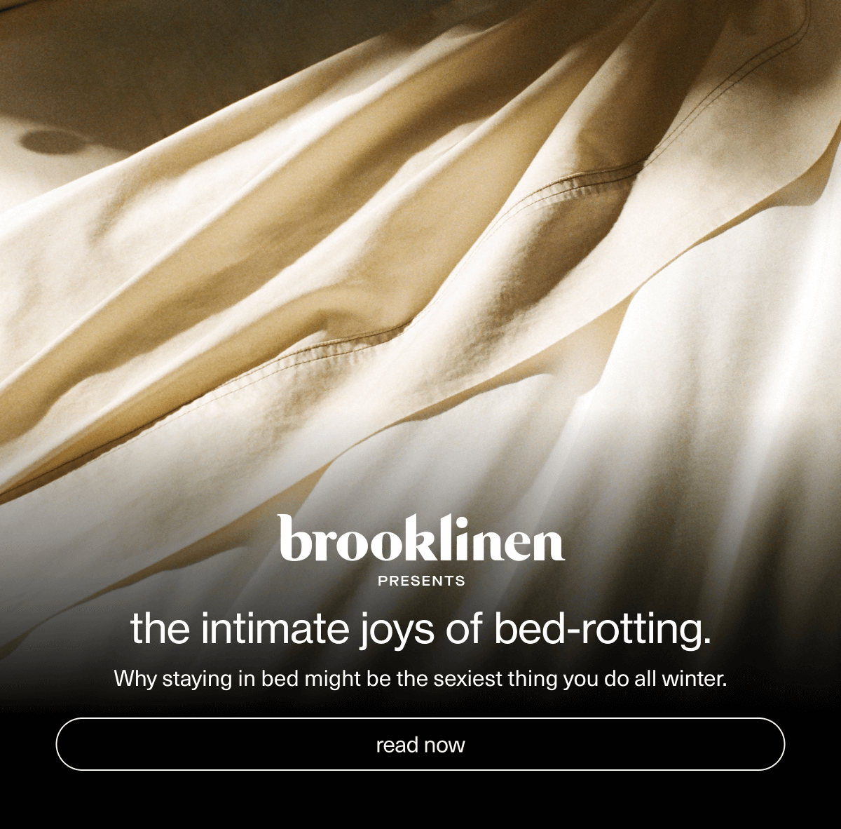 brooklinen presents | the Intimate joys of bed-rotting. | Why staying in bed might be the sexiest thing you do all winter. | [ read now ]