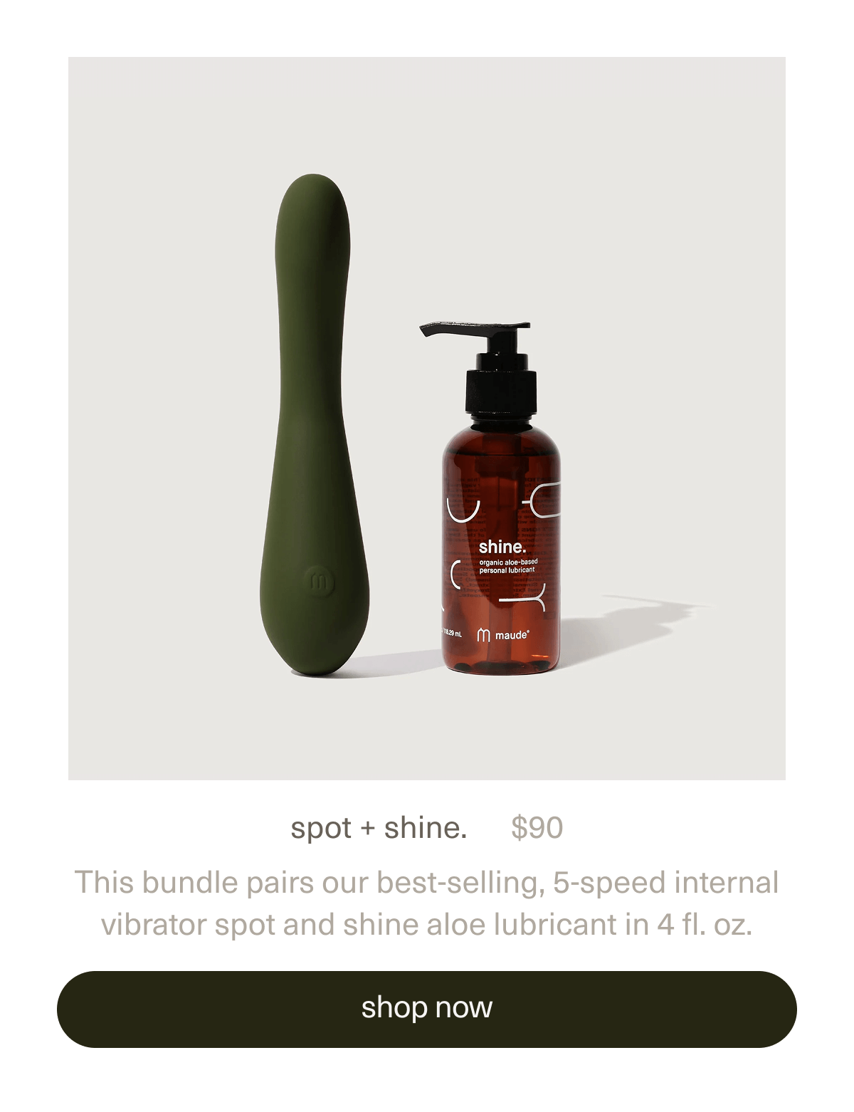 spot + shine. | $90 | This bundle pairs our best-selling, 5-speed internal vibrator&nbsp;spot&nbsp;and&nbsp;shine aloe lubricant&nbsp;in 4 fl. oz. | [ shop now ]