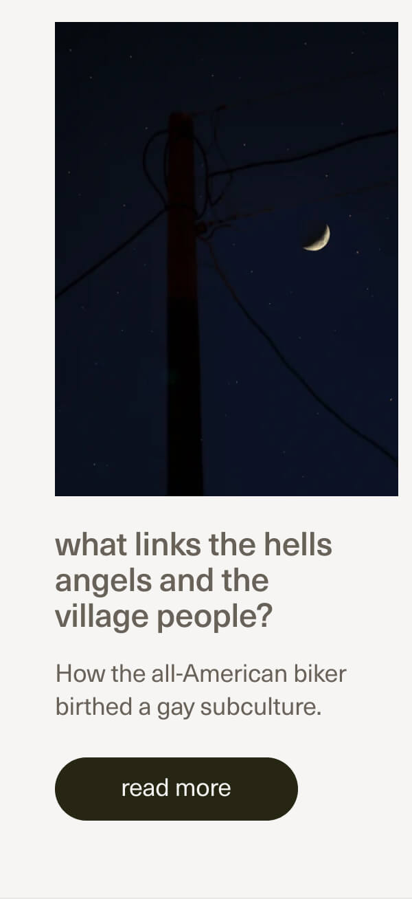 what links the hells angels and the village people? | How the all-American biker birthed a gay subculture. | [ read more ]