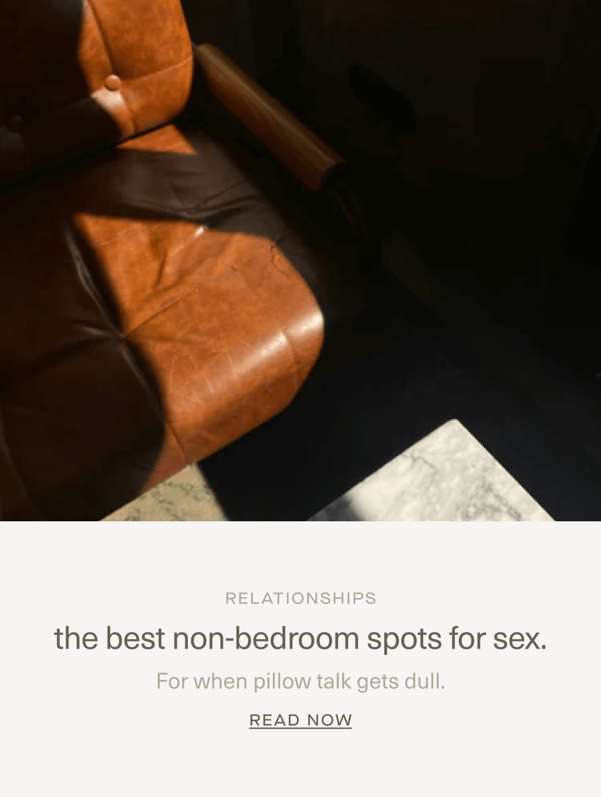 RELATIONSHIPS | the best non-bedroom spots for sex. | For when pillow talk gets dull. | Read Now RELATIONSHIPS | the best non-bedroom spots for sex. | For when pillow talk gets dull. | Read Now