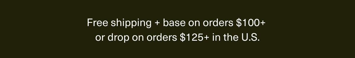 Free shipping + base on orders $100+ or drop on orders $125+ in the U.S.
