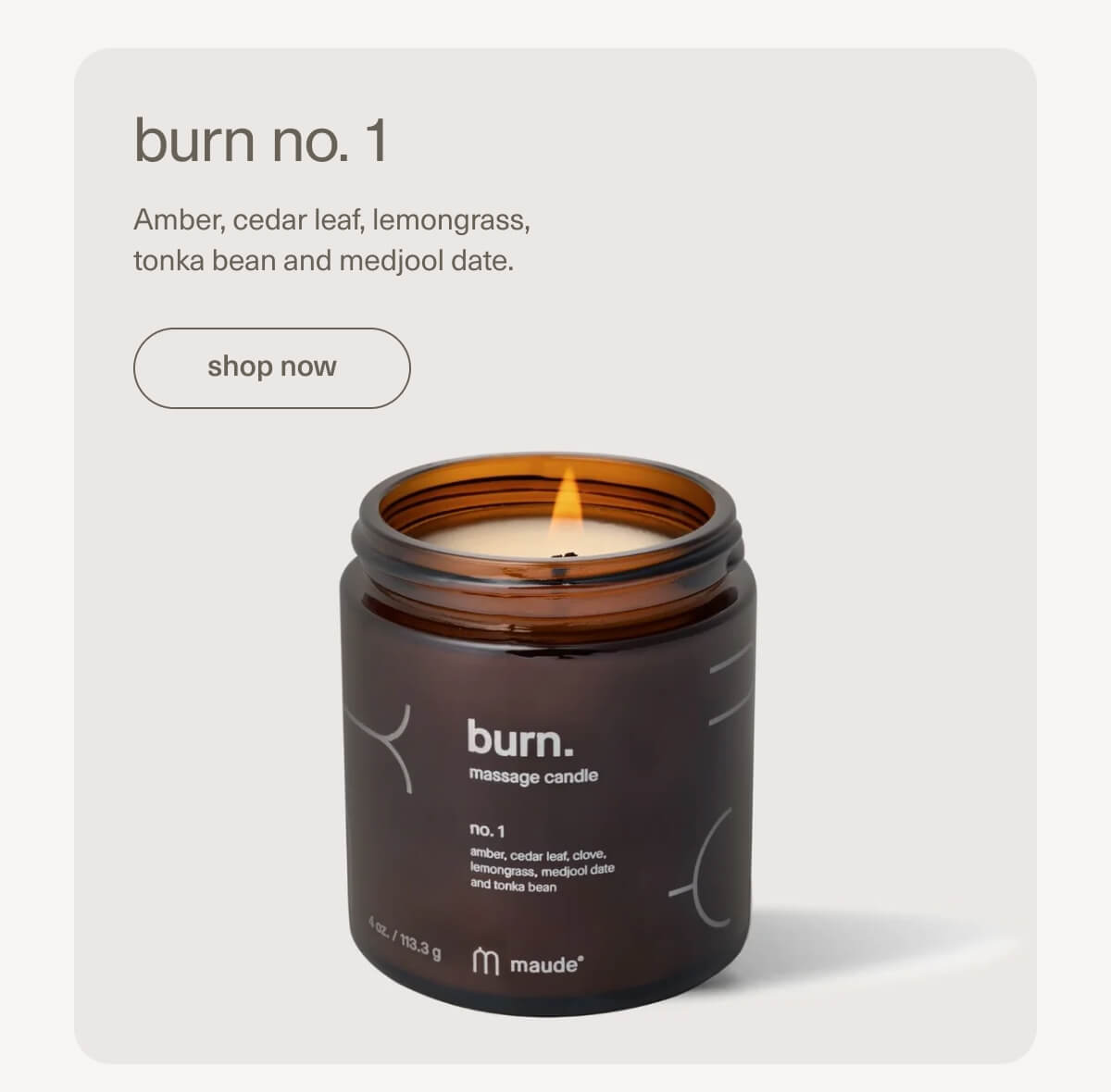 burn no. 1 | Amber, cedar leaf, lemongrass, tonka bean and medjool date. | [ shop now ]