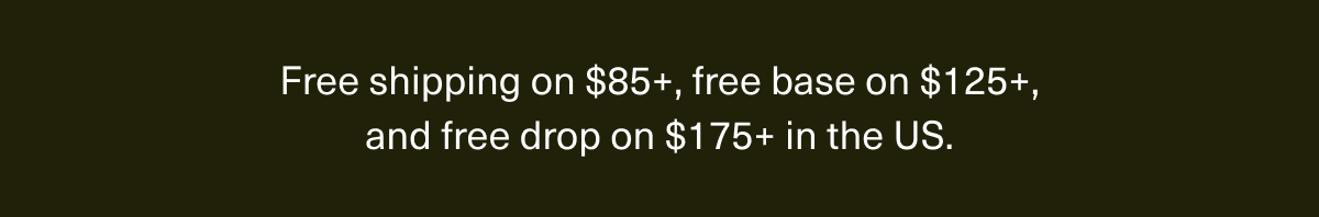 Free shipping on $85+, free base on $125+, and free drop on $175+ in the US.