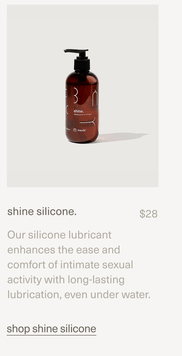 shine silicone. | $28 | Our silicone lubricant enhances the ease and comfort of intimate sexual activity with long-lasting lubrication, even under water. | shop shine silicone shine silicone. | $28 | Our silicone lubricant enhances the ease and comfort of intimate sexual activity with long-lasting lubrication, even under water. | shop shine silicone