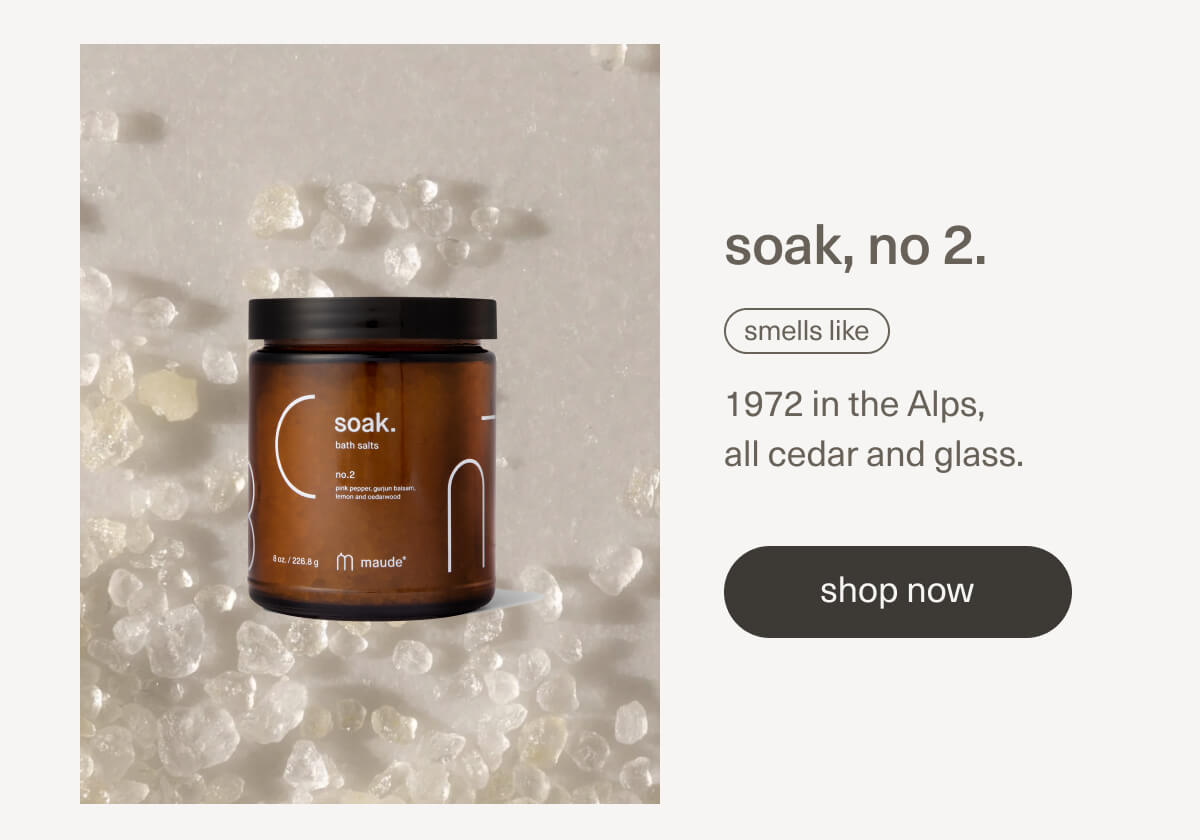 soak, no 2. | smells like 1972 in the Alps, all cedar and glass. | [ shop now ]