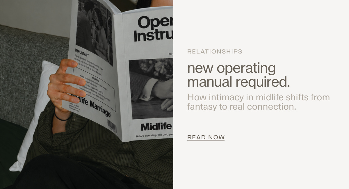 Relationships | new operating manual required. | How intimacy in midlife shifts from fantasy to real connection. | READ NOW