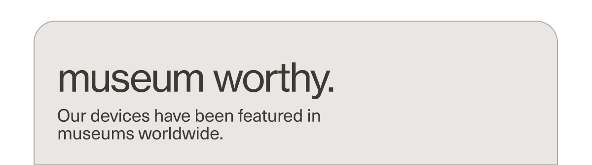 museum worthy. | Our devices have been featured in museums worldwide.