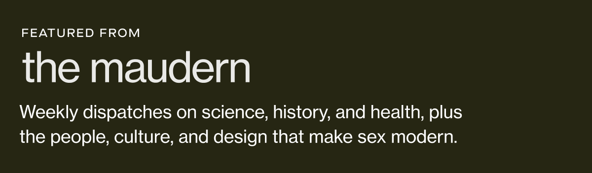 featured from the maudern | Weekly dispatches on science, history, and health, plus the people, culture, and design that make sex modern.
