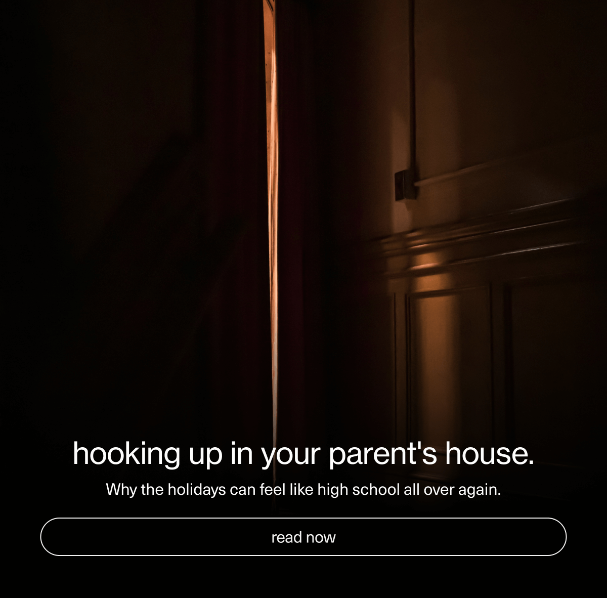 hooking up in your parent's house. | Why the holidays can feel like high school all over again. | [ read now ]