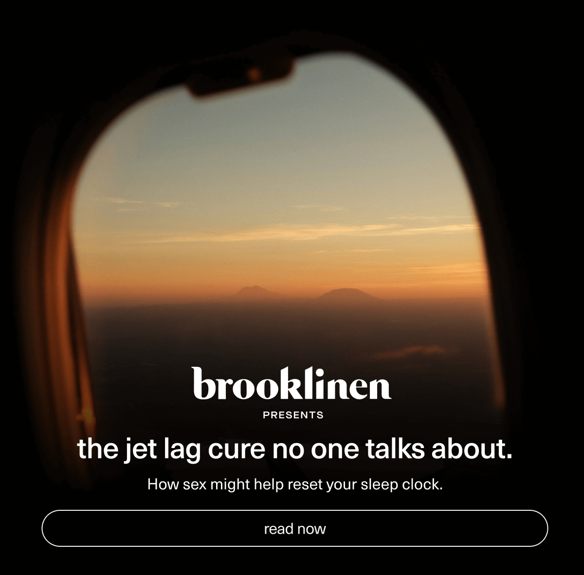 brooklinen presents | The jet lag cure no one talks about. | How sex might help reset your sleep clock. | [ read now ]