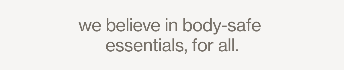 we believe in body-safe  essentials, for all.