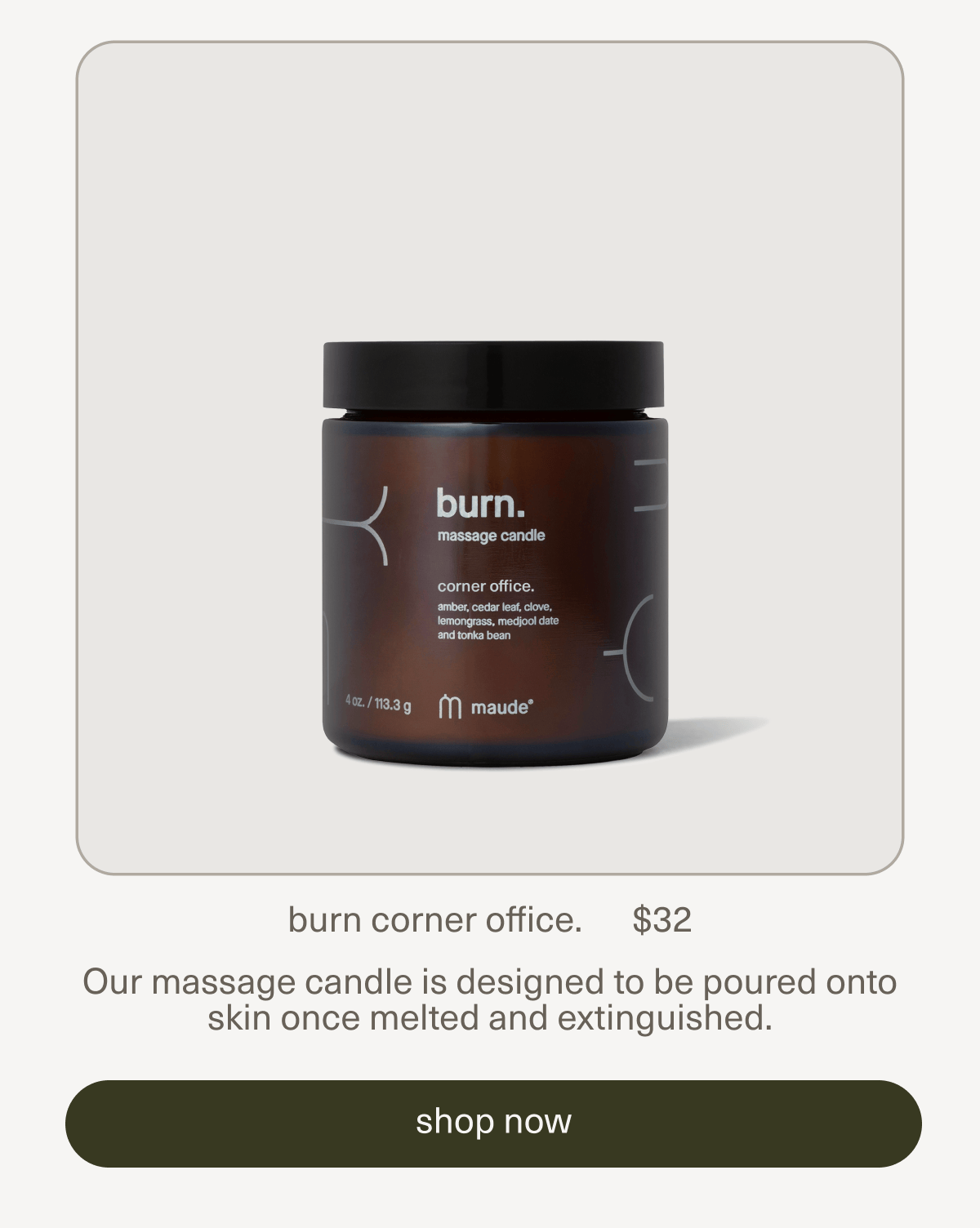 burn corner office. | $32 | Our massage candle is designed to be poured onto skin once melted and extinguished. | [ shop now ]