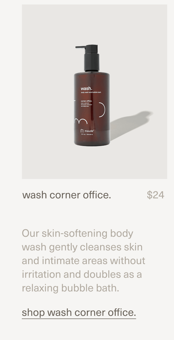 wash corner office. | $24 | Our skin-softening body wash gently cleanses skin and intimate areas without irritation and doubles as a relaxing bubble bath. | shop wash corner office.