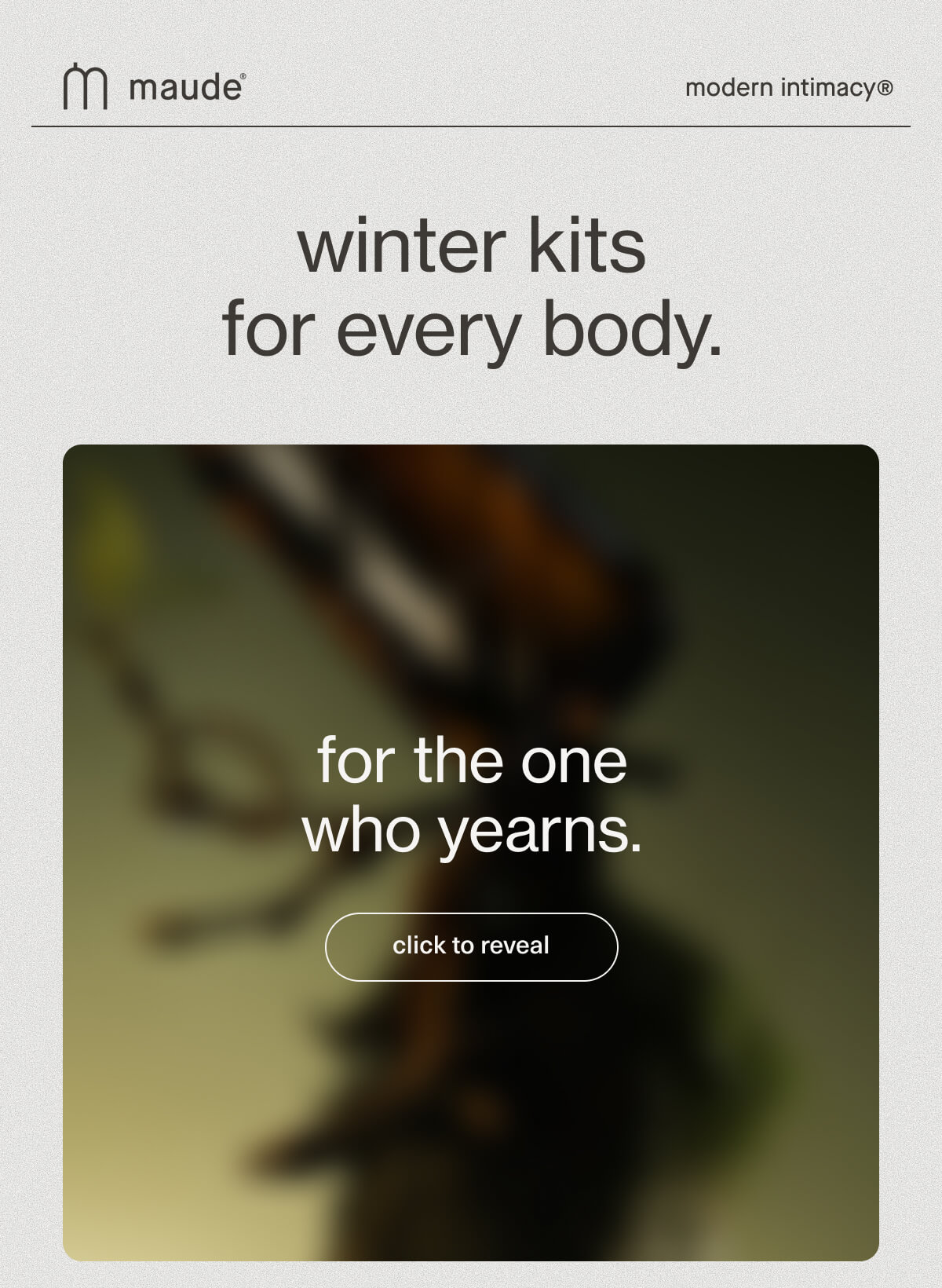 maude | modern intimacy | winter kits for every body. | for the one who yearns. | [ click to reveal ]