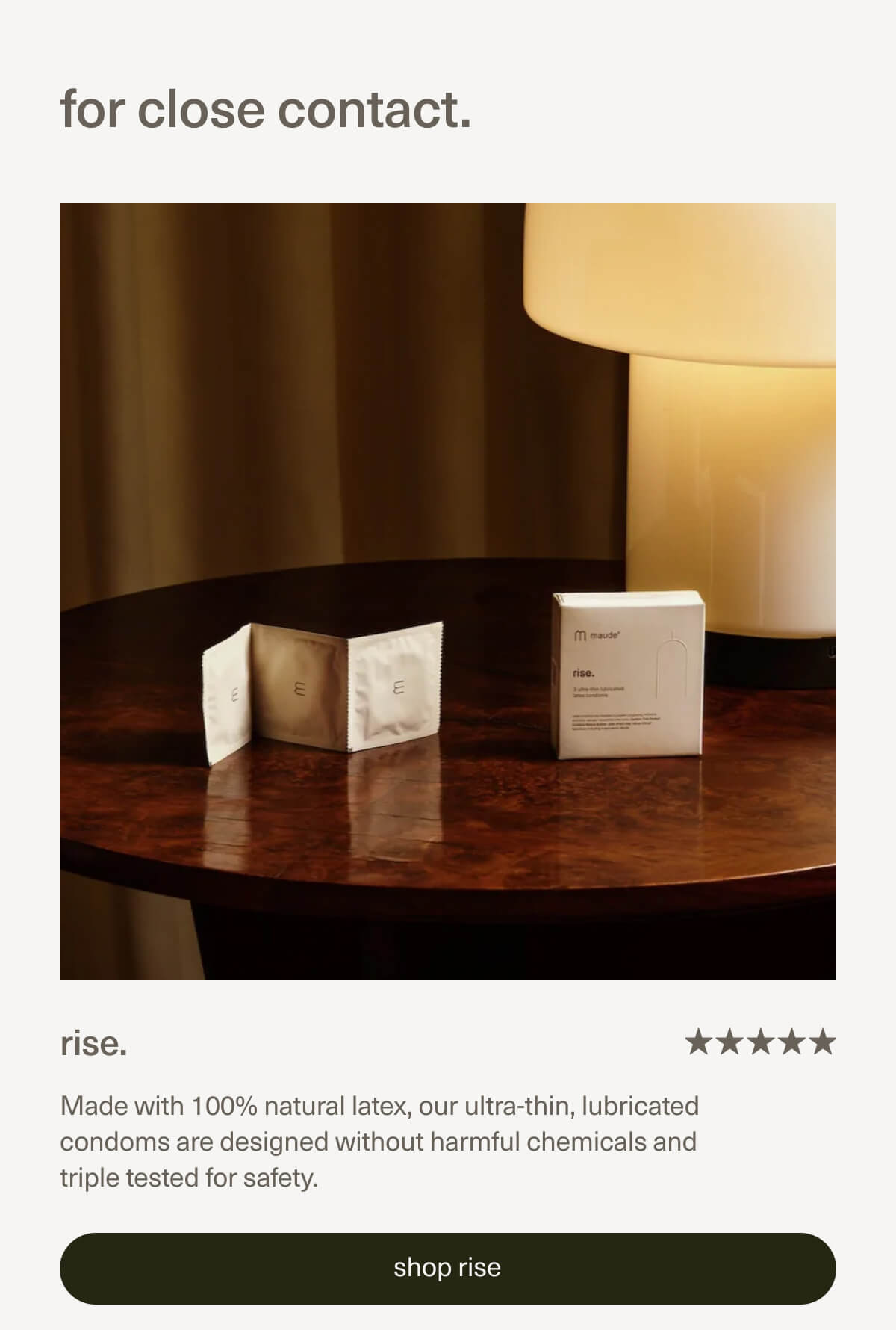 for close contact. | rise. | Made with 100% natural latex, our ultra-thin, lubricated condoms are designed without harmful chemicals and triple tested for safety. | [ shop rise ]