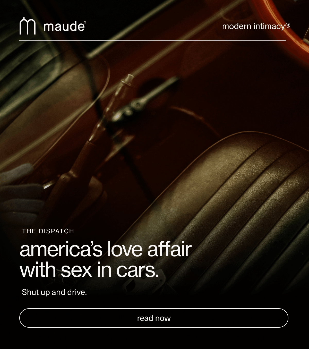 maude | modern intimacy | The Dispatch | america’s love affair with sex in cars. | Shut up and drive. | [ read now ]