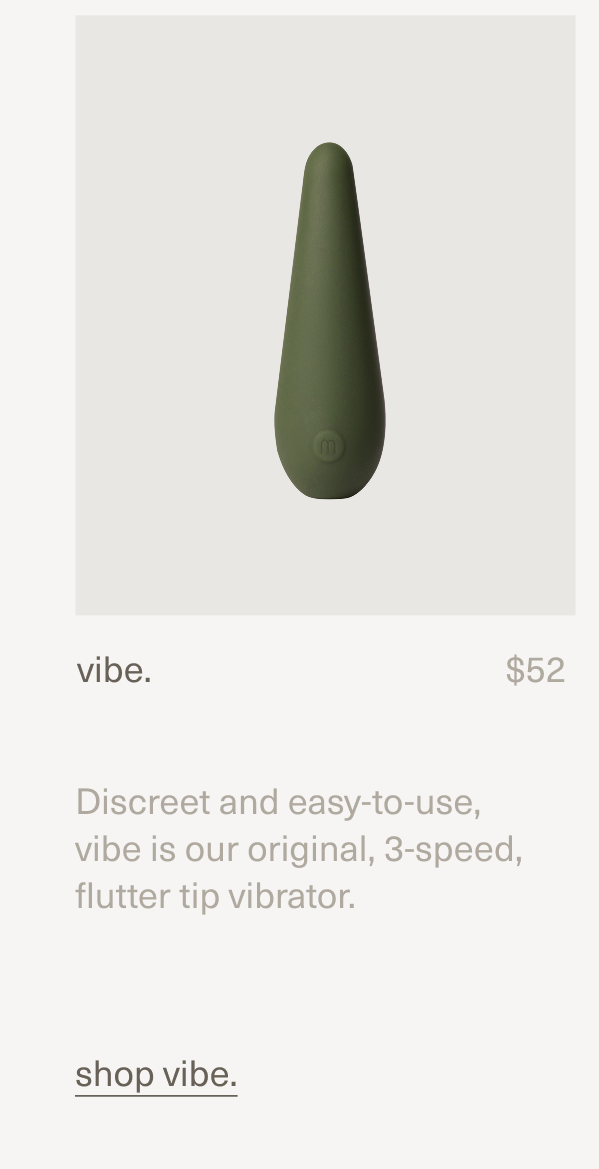 vibe. | $52 | Discreet and easy-to-use, vibe is our original, 3-speed, flutter tip vibrator. | shop vibe.