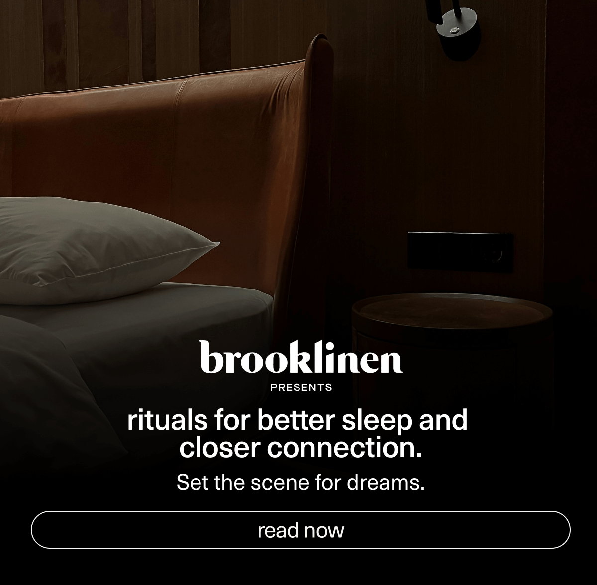 Brooklinen presents rituals for better sleep and closer connection. | Set the scene for dreams. | [ read now ]