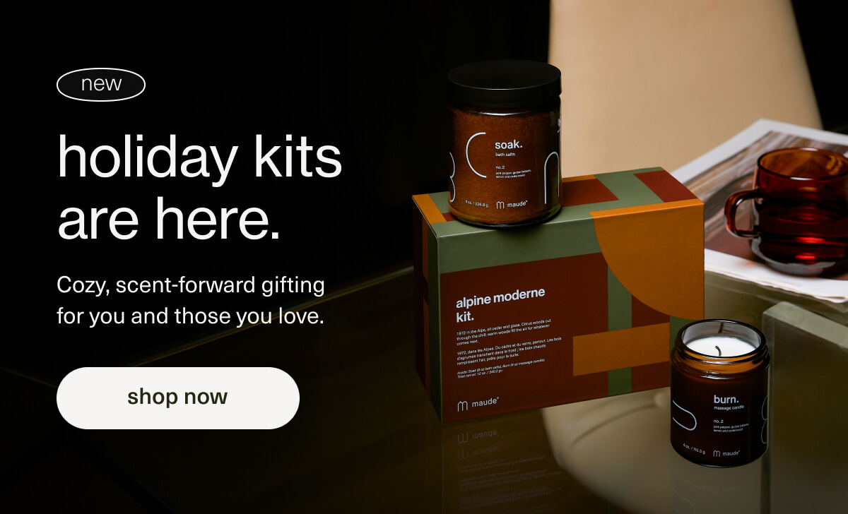 holiday kits are here. | new | Cozy, scent-forward gifting for you and those you love. | [ shop now ]