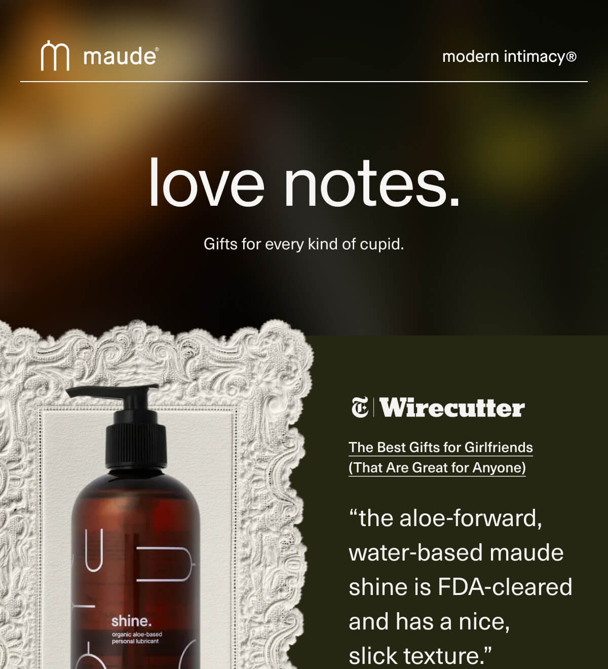 maude | modern intimacy | love notes. | Gifts for every kind of cupid. | NYT wirecutter | The Best Gifts for Girlfriends (That Are Great for Anyone) | “the aloe-forward, water-based&nbsp;maude shine&nbsp;is FDA-cleared and has a nice,  slick texture.”