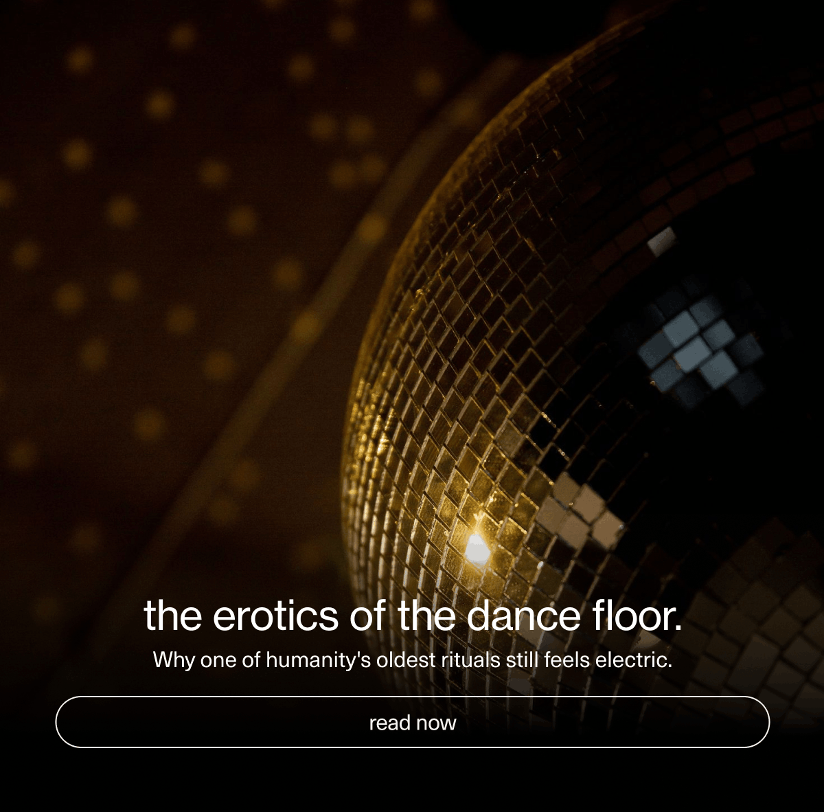 the erotics of the dance floor. | Why one of humanity's oldest rituals still feels electric. | [ read now ]