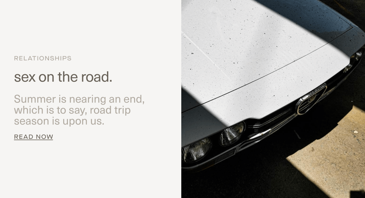 RELATIONSHIPS | sex on the road. | Summer is nearing an end, which is to say, road trip season is upon us. | Read Now RELATIONSHIPS | sex on the road. | Summer is nearing an end, which is to say, road trip season is upon us. | Read Now