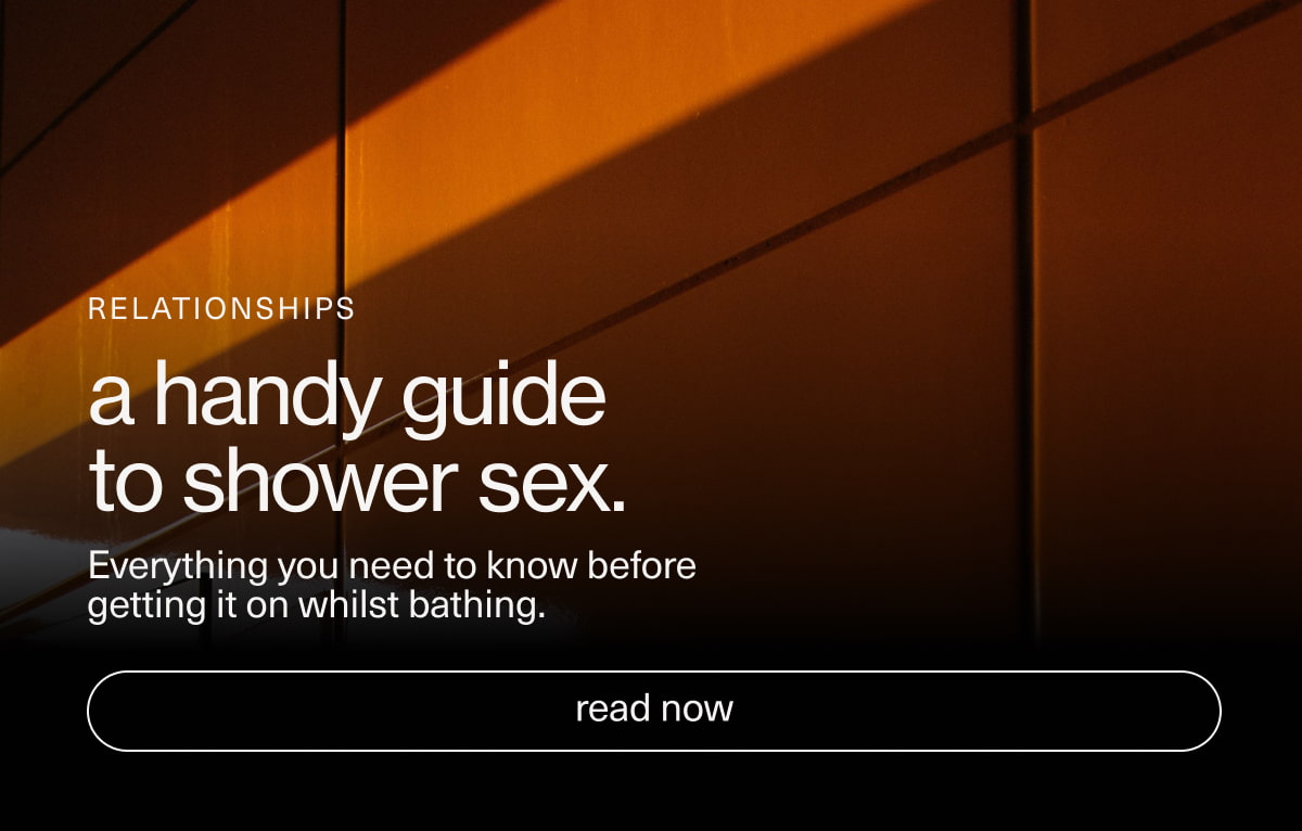 Relationships | a handy guide to shower sex. | Everything you need to know before getting it on whilst bathing. | [ read now ]