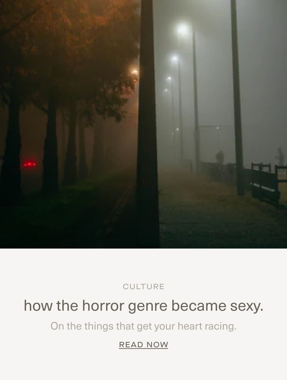 CULTURE | how the horror genre became sexy. | On the things that get your heart racing. | Read Now CULTURE | how the horror genre became sexy. | On the things that get your heart racing. | Read Now