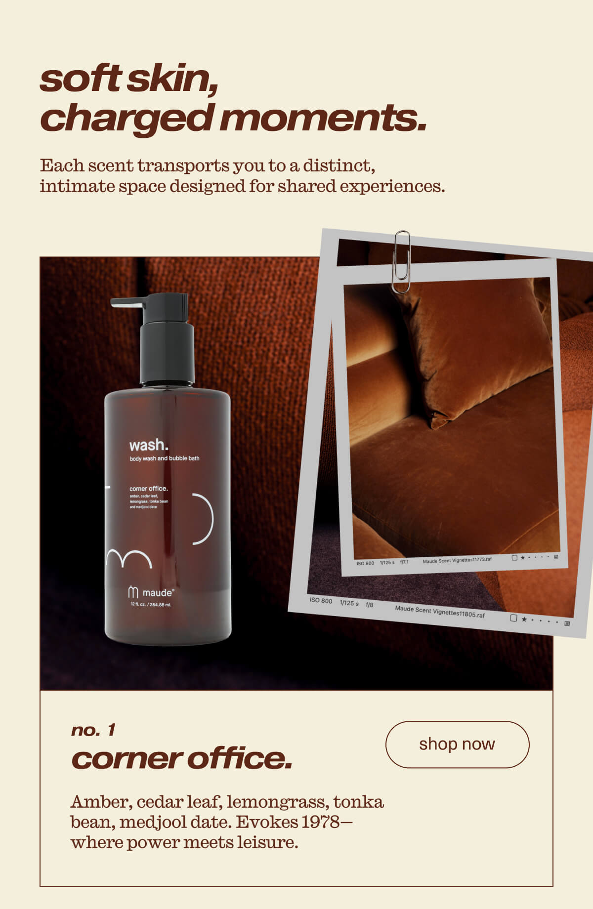 soft skin, charged moments. | Each scent transports you to a distinct, intimate space designed for shared experiences. | no. 1 | corner office. | Amber, cedar leaf, lemongrass, tonka bean, medjool date. Evokes 1978- where power meets leisure. | [ shop now ]