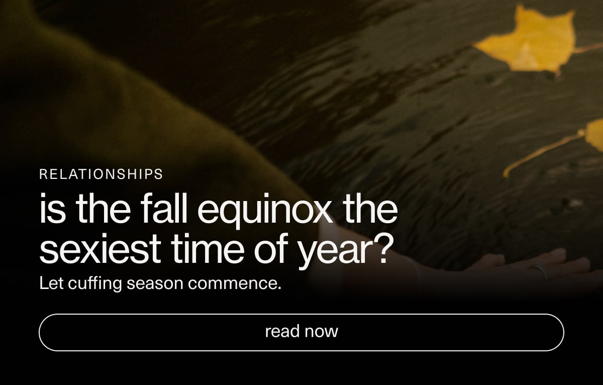 Relationships | is the fall equinox the sexiest time of year? | Let cuffing season commence. | [ read now ]
