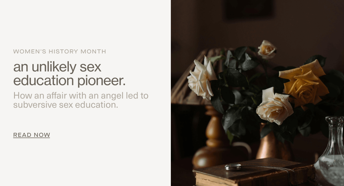 Women's History Month | an unlikely sex education pioneer. | How an affair with an angel led to subversive sex education. | Read Now