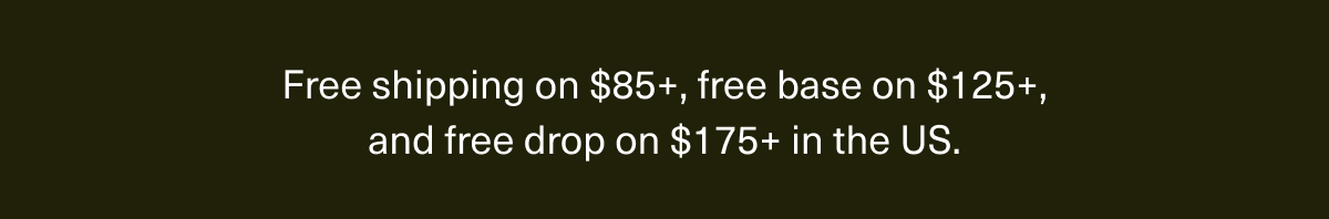 Free shipping on $85+, free base on $125+, and free drop on $175+ in the US.