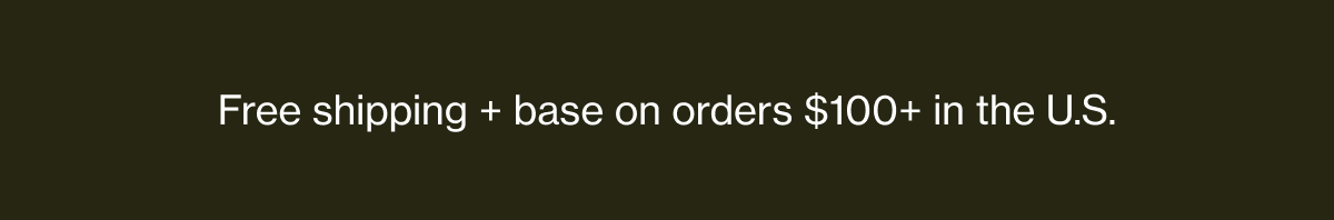 Free shipping + base on orders $100+ in the U.S.