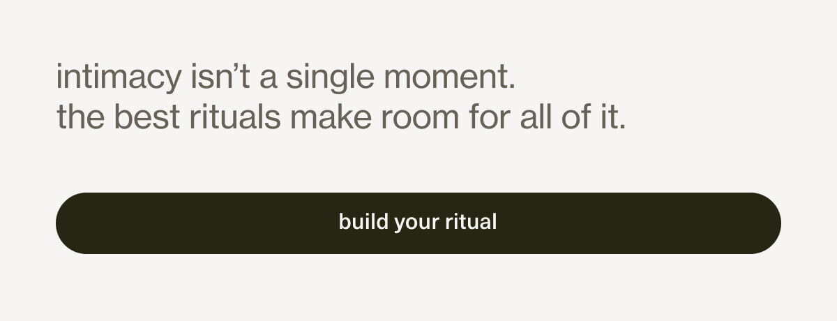 intimacy isn't a single moment. the best rituals make room for all of it. 