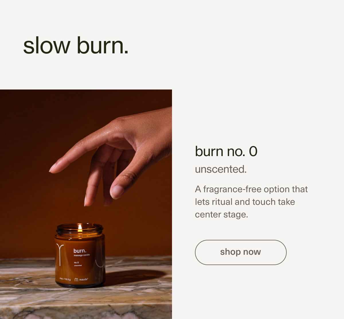 slow burn. | burn no. 0 | unscented. A fragrance-free option that lets ritual and touch take center stage.| [ shop now ]