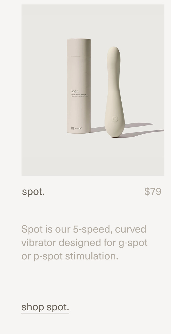 spot. | $79 | Spot is our 5-speed, curved vibrator designed for g-spot or p-spot stimulation. | shop spot.