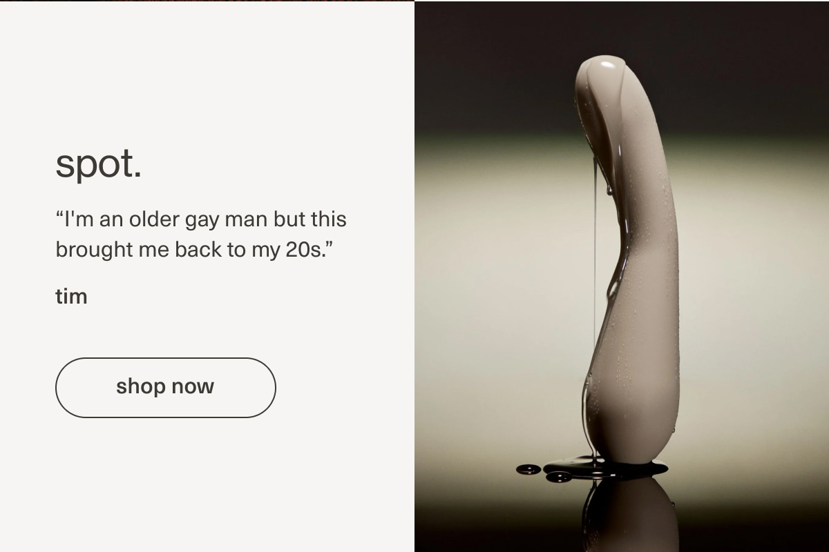 spot. | “I'm an older&nbsp;gay&nbsp;man but this brought me back to my 20s.” - tim | [ shop now ]
