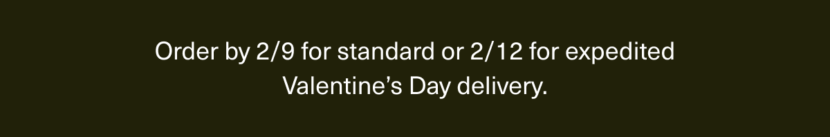 Order by 2/9 for standard or 2/12 for expedited Valentine’s Day delivery.