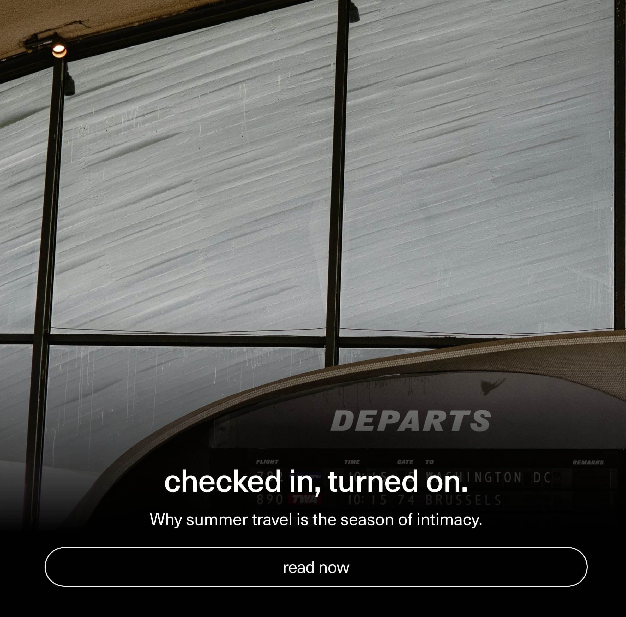 checked in, turned on. | Why summer travel is the season of intimacy. | [ read now ]