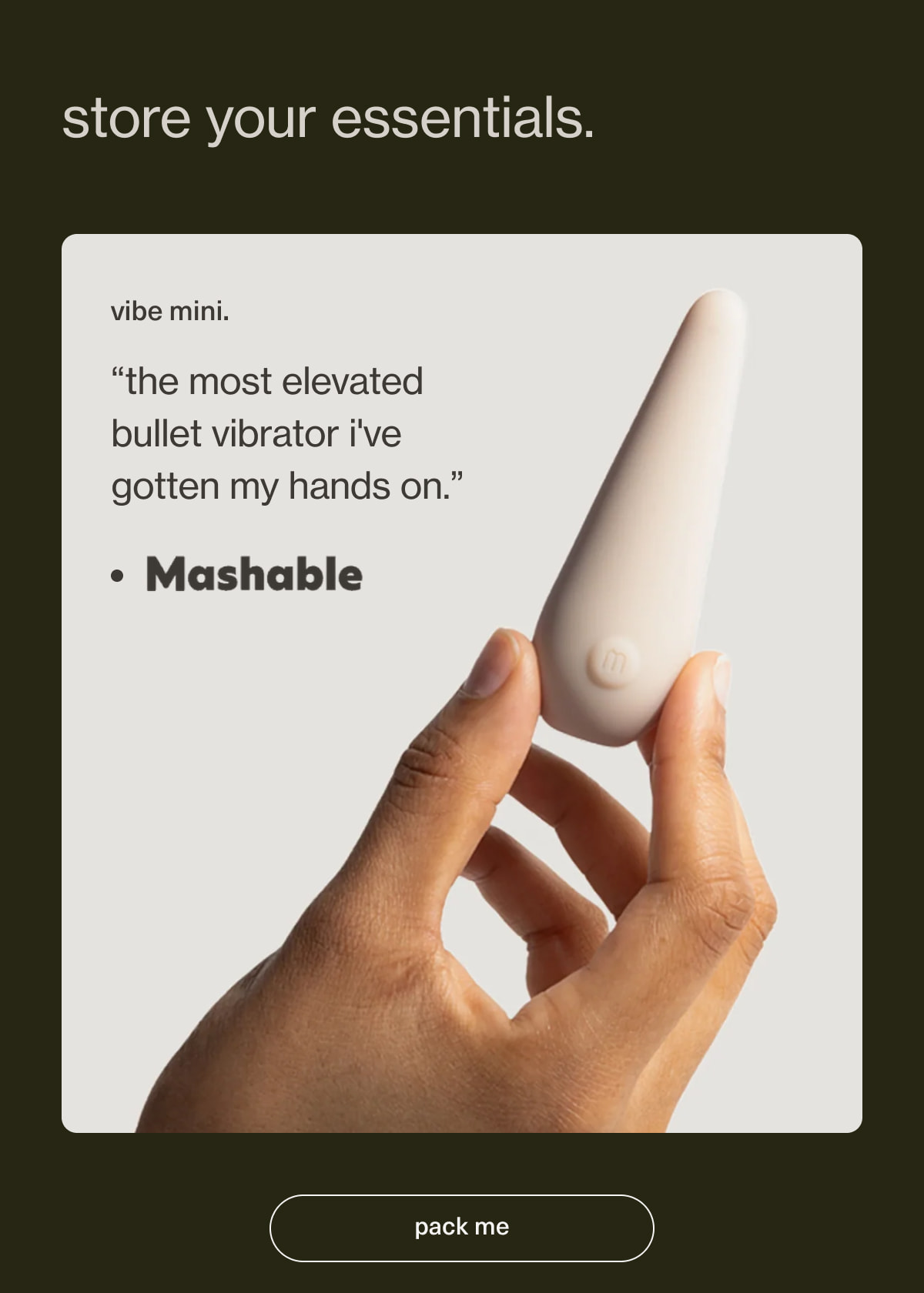 store your essentials. | vibe mini. | “the most elevated bullet vibrator i've gotten my hands on.” - Mashable | [ pack me ]