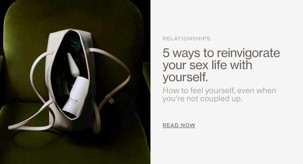 RELATIONSHIPS | 5 ways to reinvigorate your sex life with yourself. | How to feel yourself, even when you’re not coupled up. | Read Now