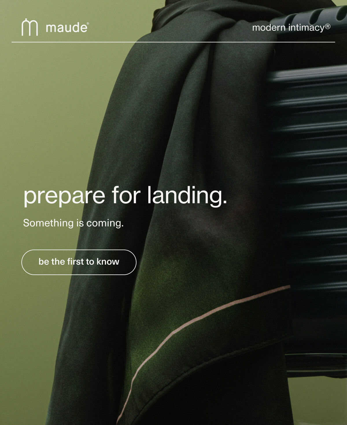 maude | modern intimacy | prepare for landing. | Something is coming. | [ be the first to know ]